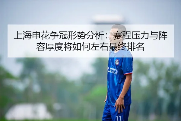 上海申花争冠形势分析：赛程压力与阵容厚度将如何左右最终排名