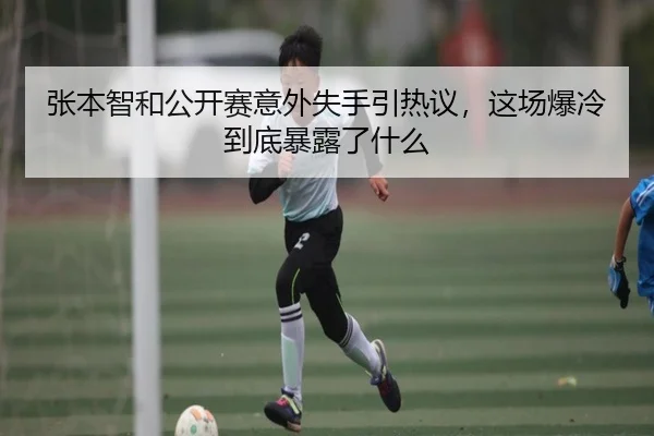 张本智和公开赛意外失手引热议，这场爆冷到底暴露了什么