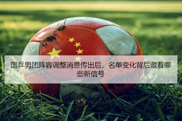 国乒男团阵容调整消息传出后，名单变化背后藏着哪些新信号